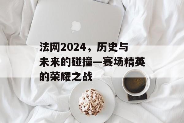 法网2024，历史与未来的碰撞—赛场精英的荣耀之战
