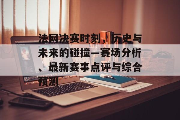 法网决赛时刻，历史与未来的碰撞—赛场分析、最新赛事点评与综合预测