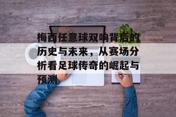 梅西任意球双响背后的历史与未来，从赛场分析看足球传奇的崛起与预测