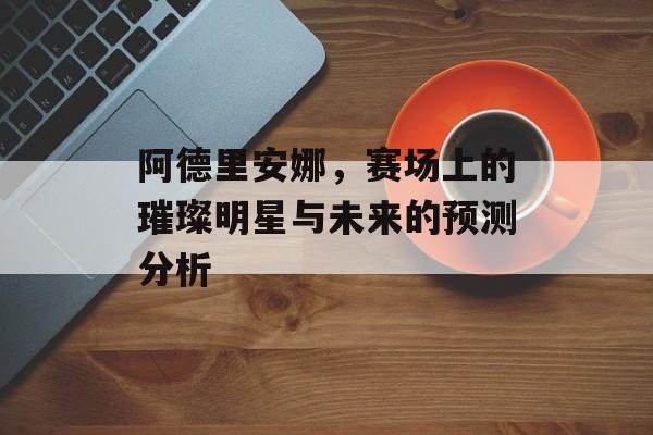 阿德里安娜，赛场上的璀璨明星与未来的预测分析