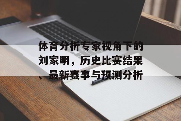 体育分析专家视角下的刘家明，历史比赛结果、最新赛事与预测分析