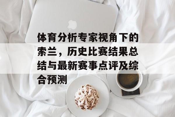 体育分析专家视角下的索兰，历史比赛结果总结与最新赛事点评及综合预测