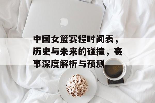 中国女篮赛程时间表，历史与未来的碰撞，赛事深度解析与预测