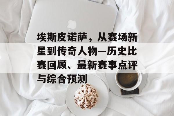 埃斯皮诺萨，从赛场新星到传奇人物—历史比赛回顾、最新赛事点评与综合预测