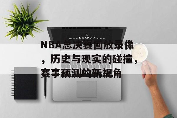 NBA总决赛回放录像，历史与现实的碰撞，赛事预测的新视角
