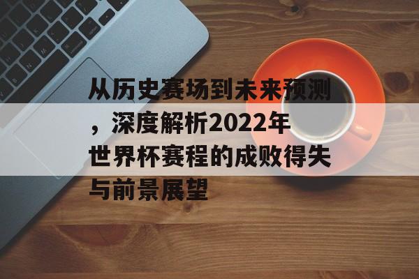 从历史赛场到未来预测，深度解析2022年世界杯赛程的成败得失与前景展望