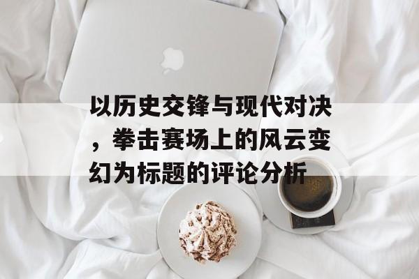 以历史交锋与现代对决，拳击赛场上的风云变幻为标题的评论分析