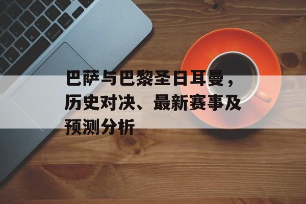 巴萨与巴黎圣日耳曼，历史对决、最新赛事及预测分析