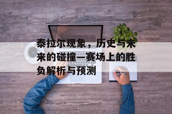 泰拉尔现象，历史与未来的碰撞—赛场上的胜负解析与预测