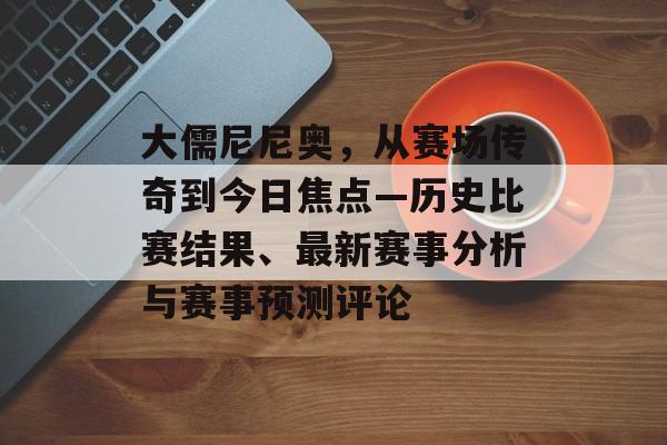 大儒尼尼奥，从赛场传奇到今日焦点—历史比赛结果、最新赛事分析与赛事预测评论