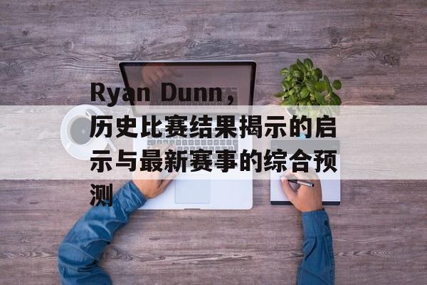 Ryan Dunn，历史比赛结果揭示的启示与最新赛事的综合预测