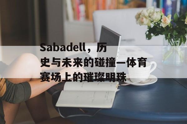 Sabadell，历史与未来的碰撞—体育赛场上的璀璨明珠