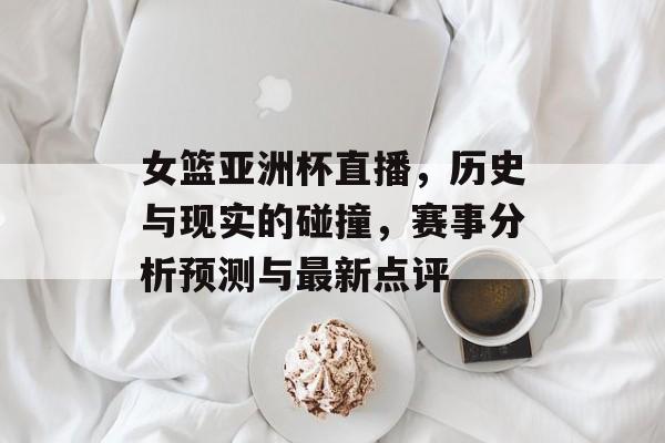 女篮亚洲杯直播，历史与现实的碰撞，赛事分析预测与最新点评