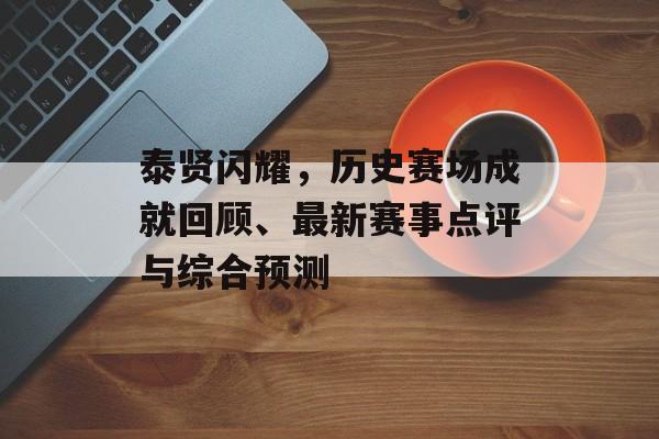 泰贤闪耀，历史赛场成就回顾、最新赛事点评与综合预测