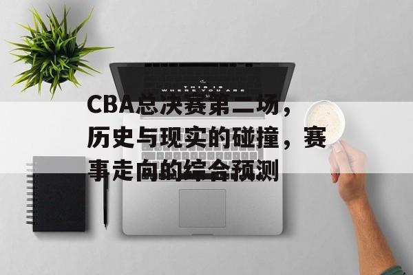 CBA总决赛第二场，历史与现实的碰撞，赛事走向的综合预测