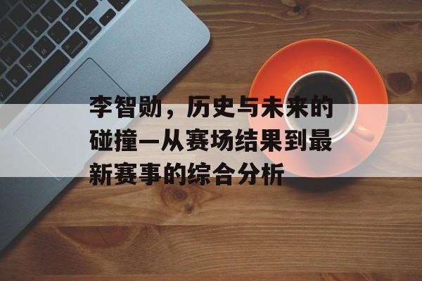 李智勋，历史与未来的碰撞—从赛场结果到最新赛事的综合分析