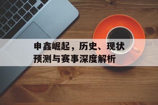 申鑫崛起，历史、现状预测与赛事深度解析