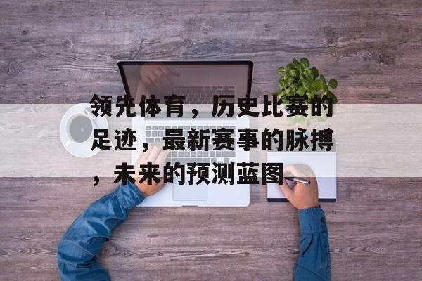 领先体育，历史比赛的足迹，最新赛事的脉搏，未来的预测蓝图