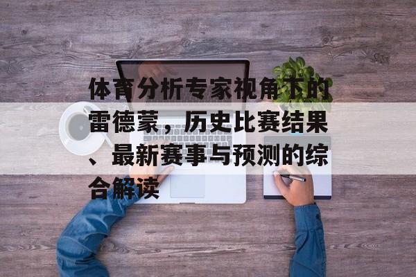 体育分析专家视角下的雷德蒙，历史比赛结果、最新赛事与预测的综合解读