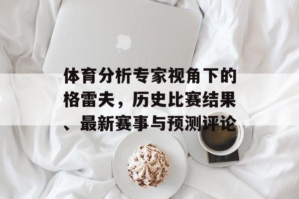 体育分析专家视角下的格雷夫，历史比赛结果、最新赛事与预测评论
