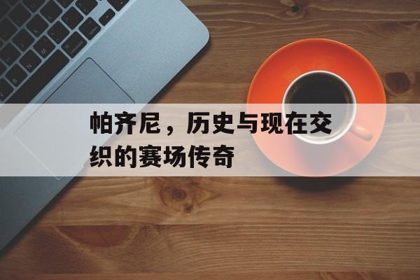 帕齐尼，历史与现在交织的赛场传奇