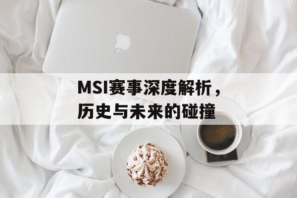 MSI赛事深度解析，历史与未来的碰撞