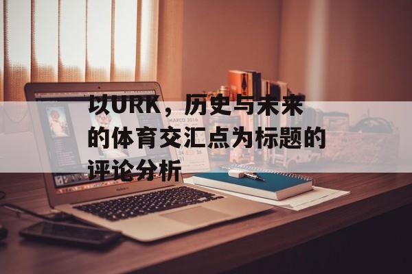 以URK，历史与未来的体育交汇点为标题的评论分析