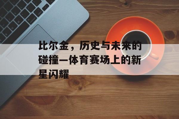 比尔金，历史与未来的碰撞—体育赛场上的新星闪耀