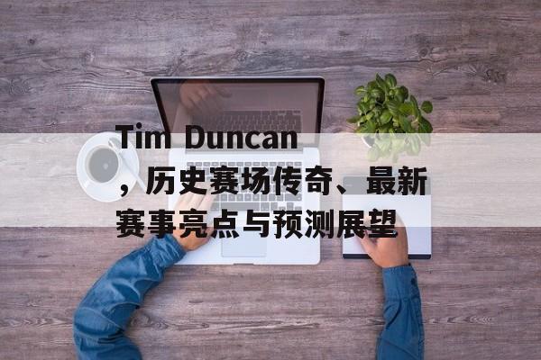 Tim Duncan，历史赛场传奇、最新赛事亮点与预测展望