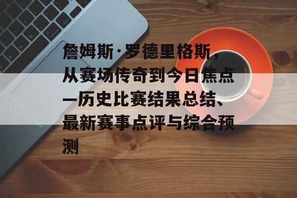 詹姆斯·罗德里格斯，从赛场传奇到今日焦点—历史比赛结果总结、最新赛事点评与综合预测