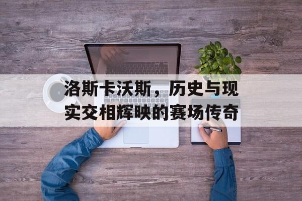 洛斯卡沃斯，历史与现实交相辉映的赛场传奇