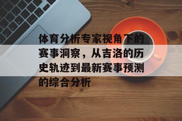 体育分析专家视角下的赛事洞察，从吉洛的历史轨迹到最新赛事预测的综合分析