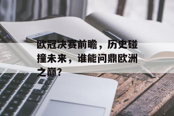 欧冠决赛前瞻，历史碰撞未来，谁能问鼎欧洲之巅？
