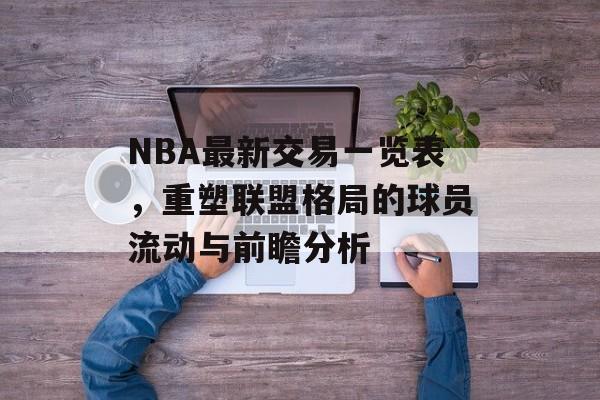 NBA最新交易一览表，重塑联盟格局的球员流动与前瞻分析