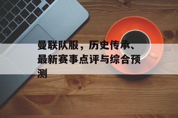 曼联队服，历史传承、最新赛事点评与综合预测