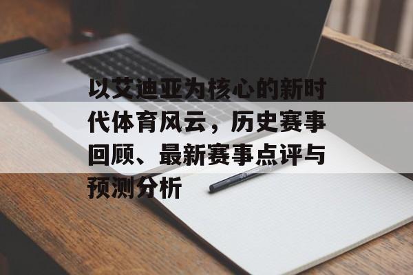 以艾迪亚为核心的新时代体育风云，历史赛事回顾、最新赛事点评与预测分析