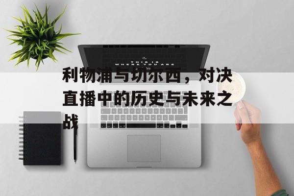 利物浦与切尔西，对决直播中的历史与未来之战