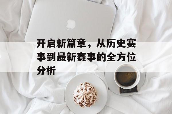 开启新篇章，从历史赛事到最新赛事的全方位分析