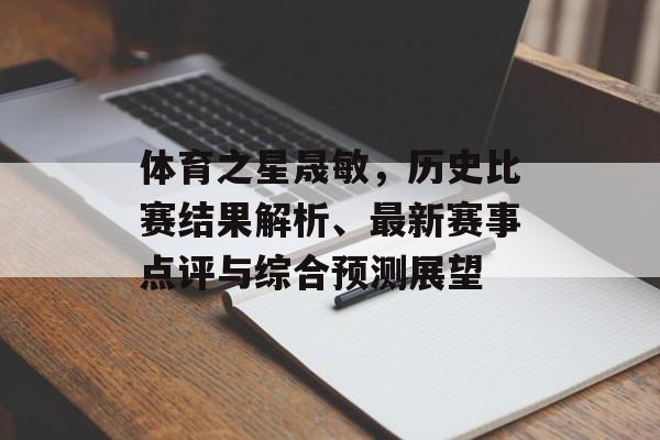 体育之星晟敏，历史比赛结果解析、最新赛事点评与综合预测展望