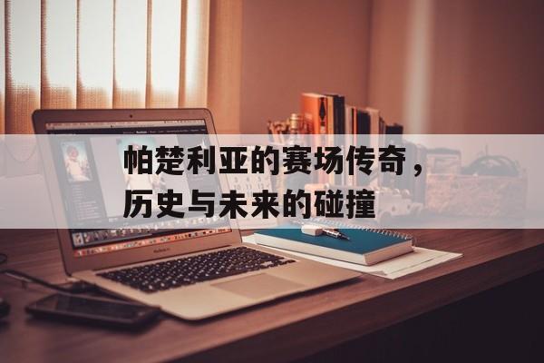 帕楚利亚的赛场传奇，历史与未来的碰撞