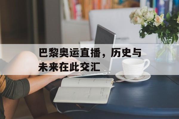 巴黎奥运直播，历史与未来在此交汇