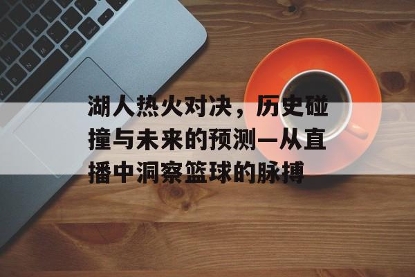 湖人热火对决，历史碰撞与未来的预测—从直播中洞察篮球的脉搏
