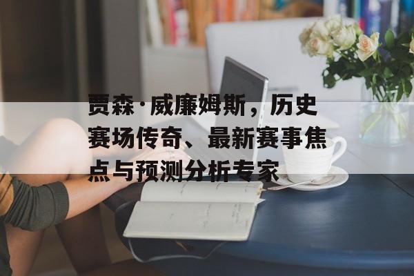 贾森·威廉姆斯，历史赛场传奇、最新赛事焦点与预测分析专家