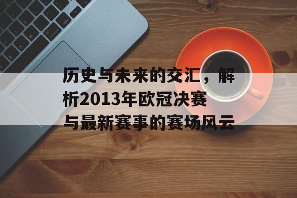 历史与未来的交汇，解析2013年欧冠决赛与最新赛事的赛场风云