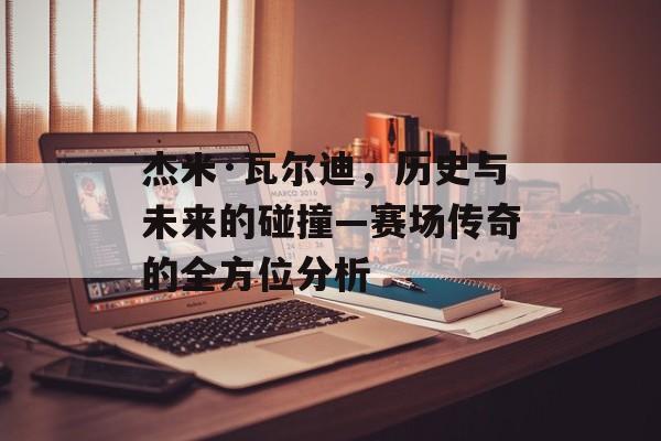 杰米·瓦尔迪，历史与未来的碰撞—赛场传奇的全方位分析