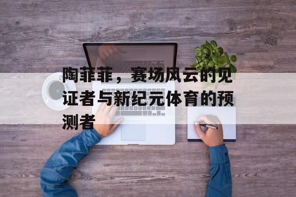 陶菲菲，赛场风云的见证者与新纪元体育的预测者