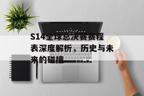 S14全球总决赛赛程表深度解析，历史与未来的碰撞