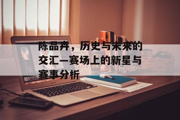 陈品卉，历史与未来的交汇—赛场上的新星与赛事分析