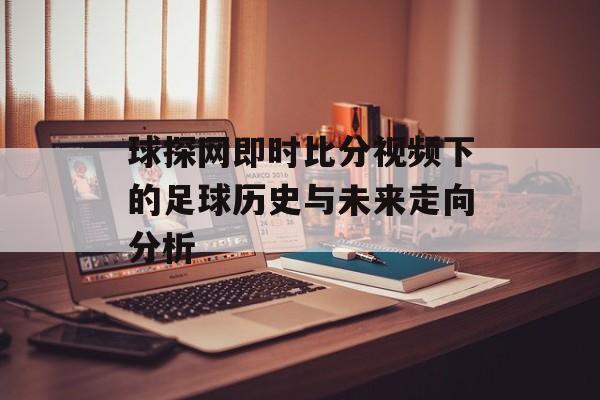 球探网即时比分视频下的足球历史与未来走向分析