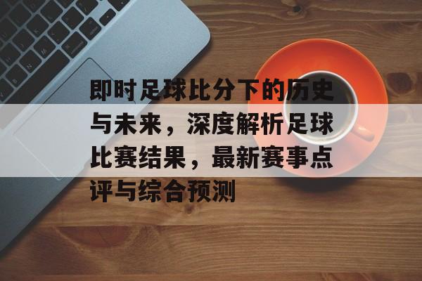 即时足球比分下的历史与未来，深度解析足球比赛结果，最新赛事点评与综合预测